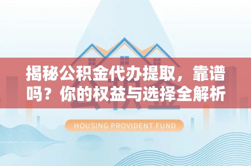 武威揭秘公积金代办提取，靠谱吗？你的权益与选择全解析
