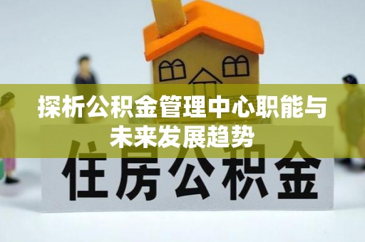 武威探析公积金管理中心职能与未来发展趋势