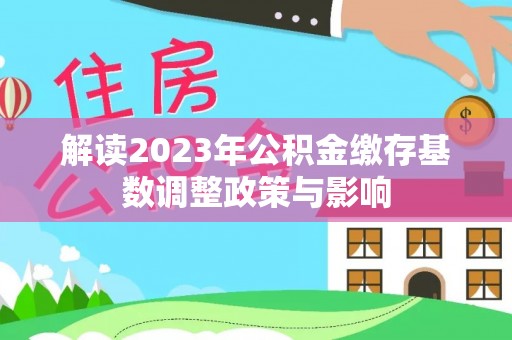 武威解读2023年公积金缴存基数调整政策与影响