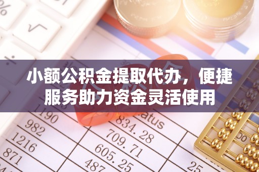 武威小额公积金提取代办，便捷服务助力资金灵活使用