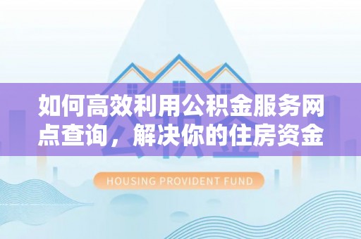 武威如何高效利用公积金服务网点查询，解决你的住房资金难题