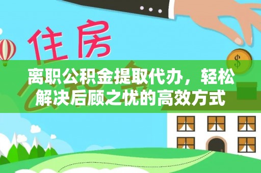 武威离职公积金提取代办，轻松解决后顾之忧的高效方式