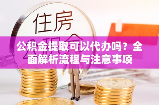 武威公积金提取可以代办吗？全面解析流程与注意事项