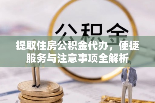 武威提取住房公积金代办，便捷服务与注意事项全解析