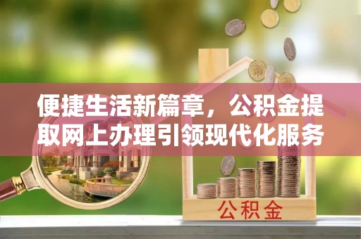 武威便捷生活新篇章，公积金提取网上办理引领现代化服务