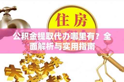 武威公积金提取代办哪里有？全面解析与实用指南