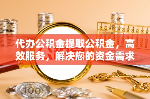 武威代办公积金提取公积金，高效服务，解决您的资金需求