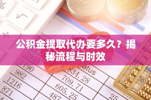 武威公积金提取代办要多久？揭秘流程与时效