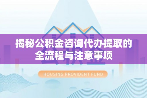 武威揭秘公积金咨询代办提取的全流程与注意事项