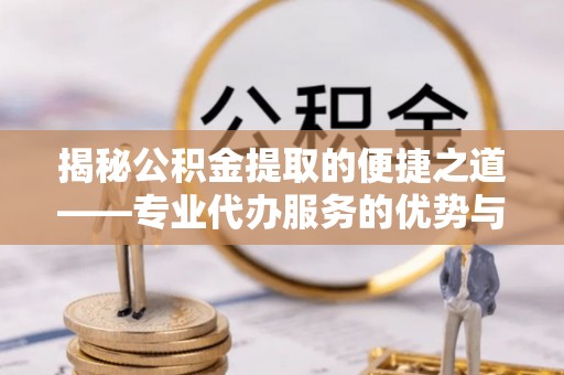 武威揭秘公积金提取的便捷之道——专业代办服务的优势与选择