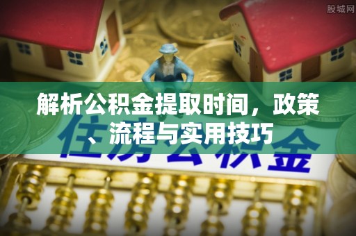 武威解析公积金提取时间，政策、流程与实用技巧