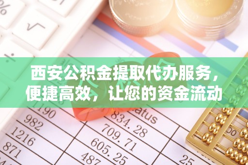 武威西安公积金提取代办服务，便捷高效，让您的资金流动无忧