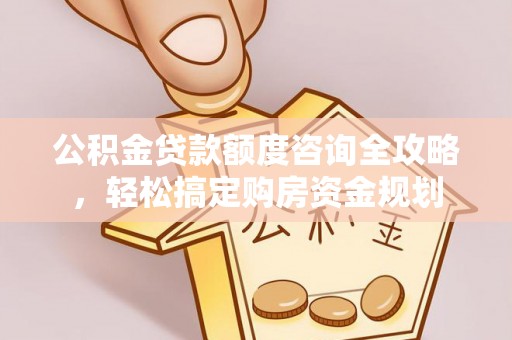 武威公积金贷款额度咨询全攻略，轻松搞定购房资金规划