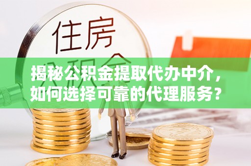 武威揭秘公积金提取代办中介，如何选择可靠的代理服务？