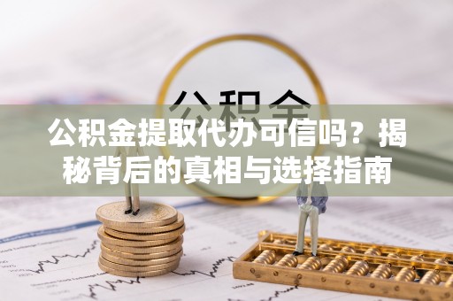 武威公积金提取代办可信吗？揭秘背后的真相与选择指南