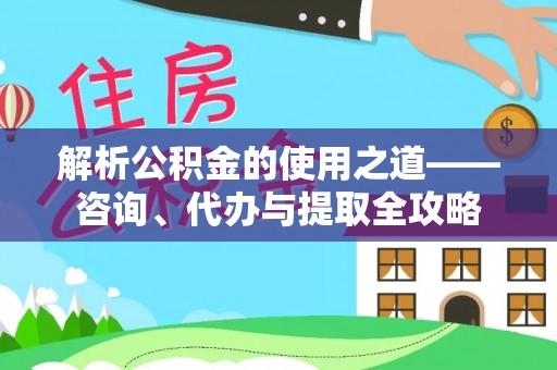 武威解析公积金的使用之道——咨询、代办与提取全攻略