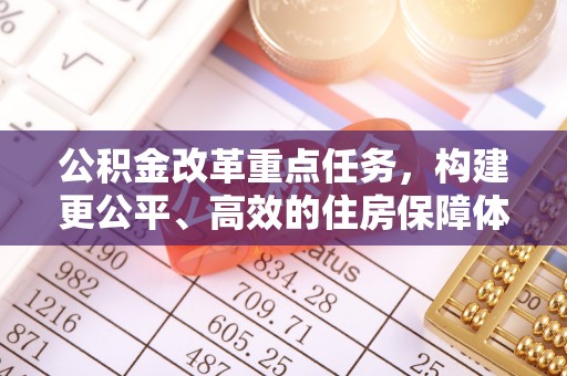 武威公积金改革重点任务，构建更公平、高效的住房保障体系