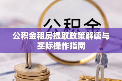 武威公积金租房提取政策解读与实际操作指南