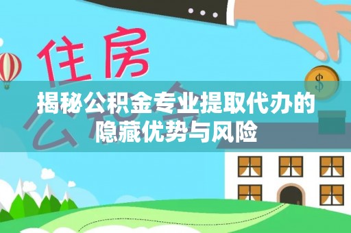 武威揭秘公积金专业提取代办的隐藏优势与风险