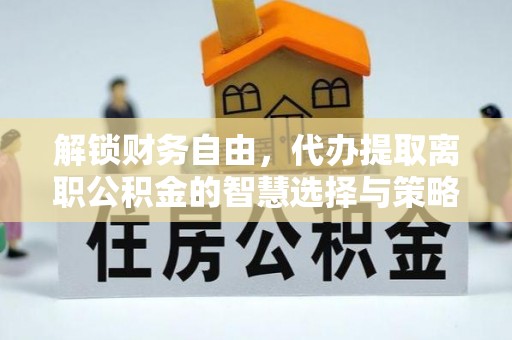 武威解锁财务自由，代办提取离职公积金的智慧选择与策略