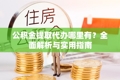 武威公积金提取代办哪里有？全面解析与实用指南
