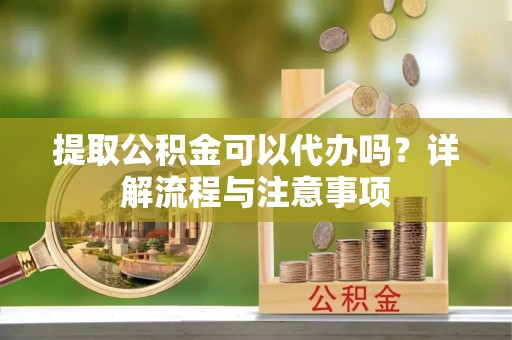武威提取公积金可以代办吗？详解流程与注意事项