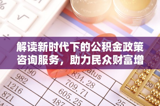 武威解读新时代下的公积金政策咨询服务，助力民众财富增值与安居梦想