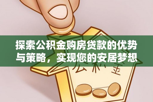 武威探索公积金购房贷款的优势与策略，实现您的安居梦想