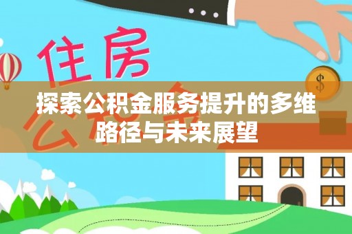 武威探索公积金服务提升的多维路径与未来展望