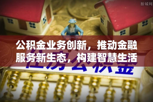 武威公积金业务创新，推动金融服务新生态，构建智慧生活新未来