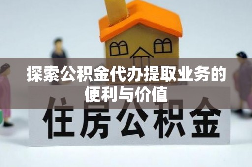 武威探索公积金代办提取业务的便利与价值