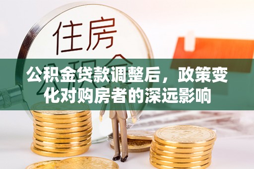武威公积金贷款调整后，政策变化对购房者的深远影响