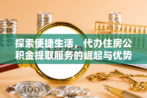 武威探索便捷生活，代办住房公积金提取服务的崛起与优势