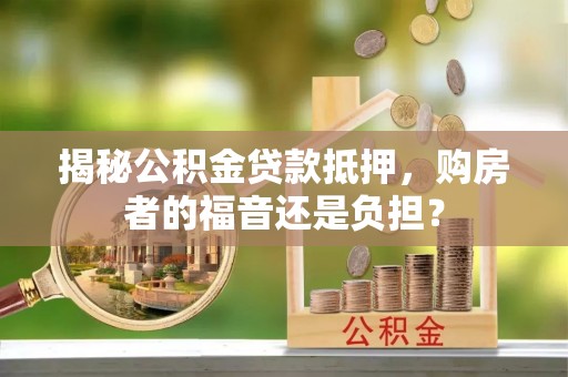武威揭秘公积金贷款抵押，购房者的福音还是负担？