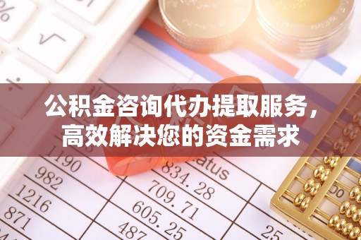 武威公积金咨询代办提取服务，高效解决您的资金需求