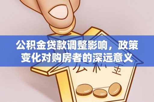 武威公积金贷款调整影响，政策变化对购房者的深远意义