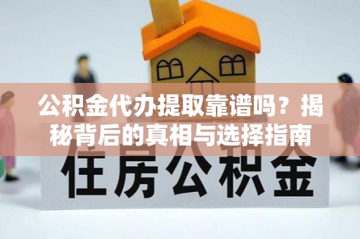 武威公积金代办提取靠谱吗？揭秘背后的真相与选择指南