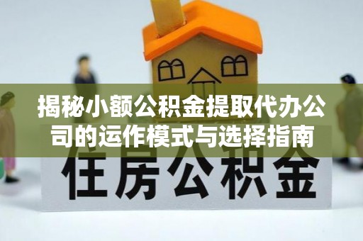 武威揭秘小额公积金提取代办公司的运作模式与选择指南