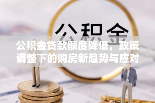 武威公积金贷款额度降低，政策调整下的购房新趋势与应对策略