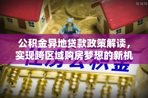 武威公积金异地贷款政策解读，实现跨区域购房梦想的新机遇