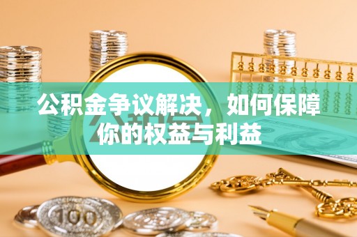 武威公积金争议解决，如何保障你的权益与利益