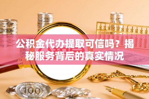 武威公积金代办提取可信吗？揭秘服务背后的真实情况