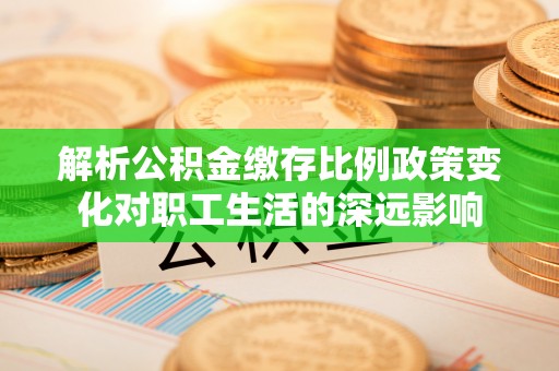 武威解析公积金缴存比例政策变化对职工生活的深远影响