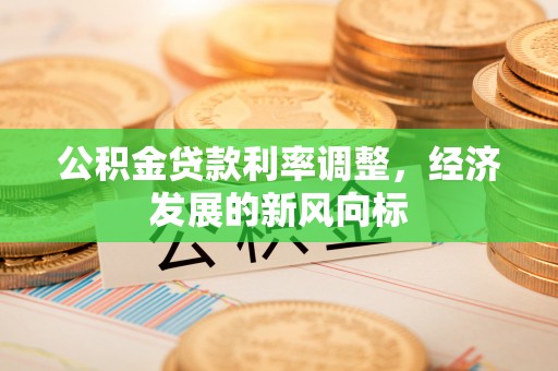 武威公积金贷款利率调整，经济发展的新风向标