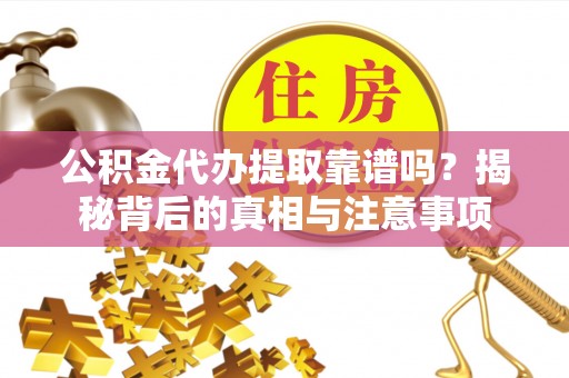 武威公积金代办提取靠谱吗？揭秘背后的真相与注意事项