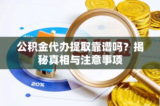 武威公积金代办提取靠谱吗？揭秘真相与注意事项