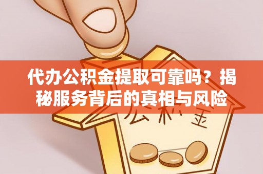 武威代办公积金提取可靠吗？揭秘服务背后的真相与风险