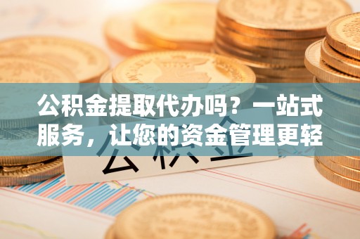武威公积金提取代办吗？一站式服务，让您的资金管理更轻松