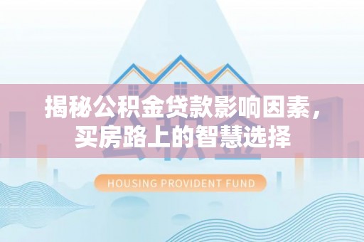 武威揭秘公积金贷款影响因素，买房路上的智慧选择