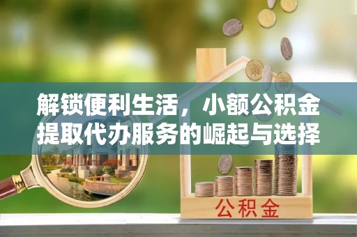 武威解锁便利生活，小额公积金提取代办服务的崛起与选择